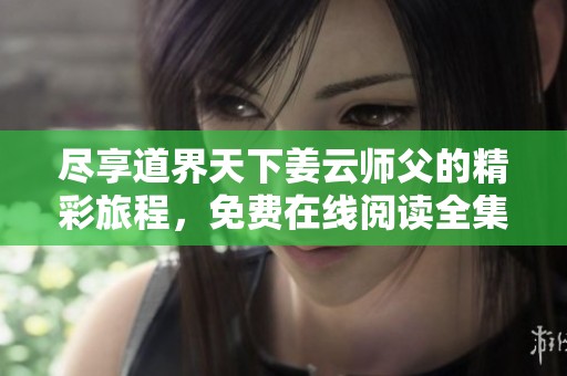 尽享道界天下姜云师父的精彩旅程，免费在线阅读全集内容