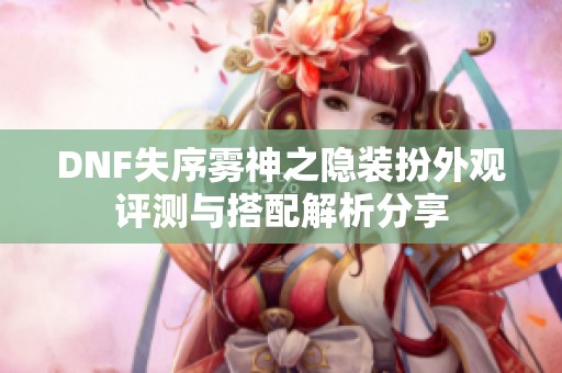 DNF失序雾神之隐装扮外观评测与搭配解析分享