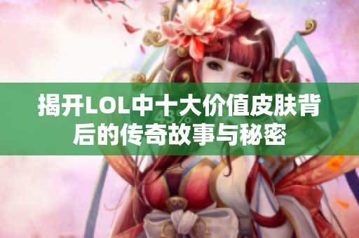 揭开LOL中十大价值皮肤背后的传奇故事与秘密