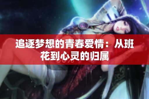 追逐梦想的青春爱情：从班花到心灵的归属