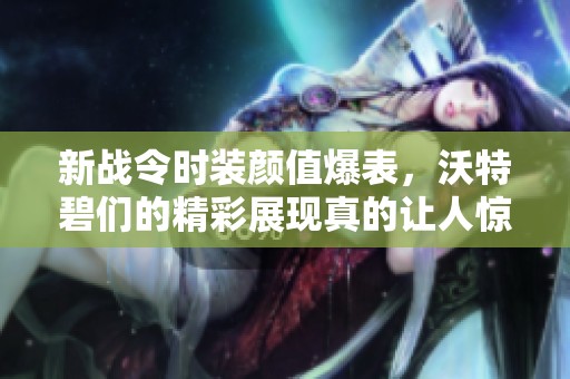 新战令时装颜值爆表，沃特碧们的精彩展现真的让人惊艳