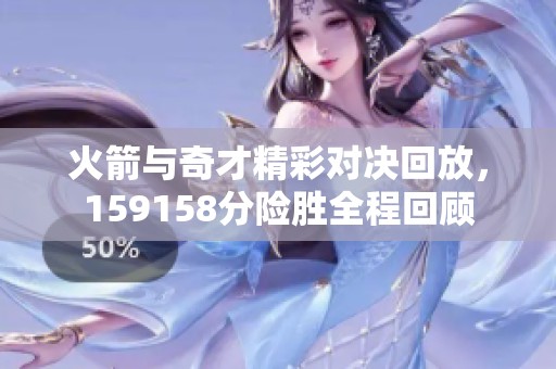 火箭与奇才精彩对决回放，159158分险胜全程回顾