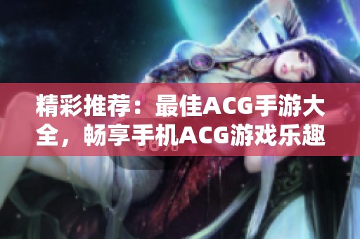 精彩推荐：最佳ACG手游大全，畅享手机ACG游戏乐趣与下载指南