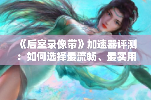 《后室录像带》加速器评测：如何选择最流畅、最实用的免费工具