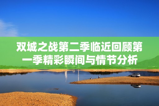 双城之战第二季临近回顾第一季精彩瞬间与情节分析