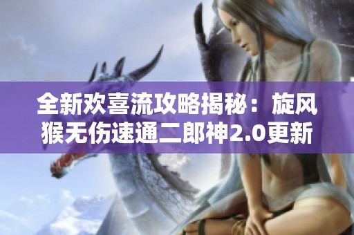 全新欢喜流攻略揭秘：旋风猴无伤速通二郎神2.0更新详解
