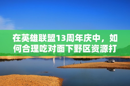 在英雄联盟13周年庆中，如何合理吃对面下野区资源打造胜局