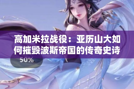高加米拉战役：亚历山大如何摧毁波斯帝国的传奇史诗
