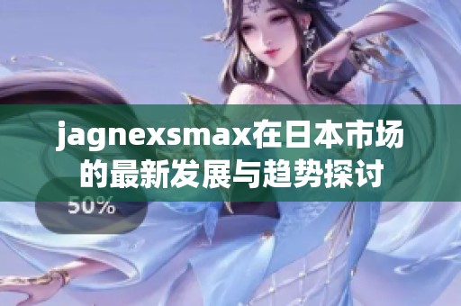 jagnexsmax在日本市场的最新发展与趋势探讨