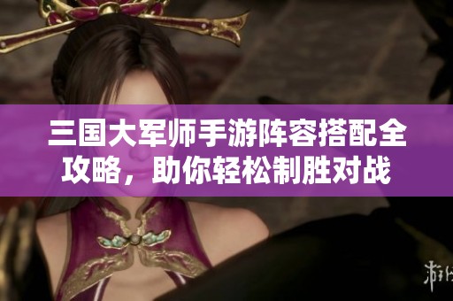 三国大军师手游阵容搭配全攻略，助你轻松制胜对战