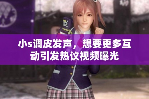 小s调皮发声，想要更多互动引发热议视频曝光