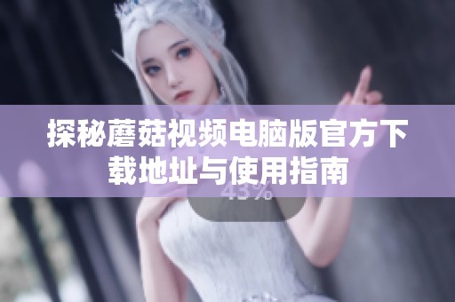 探秘蘑菇视频电脑版官方下载地址与使用指南