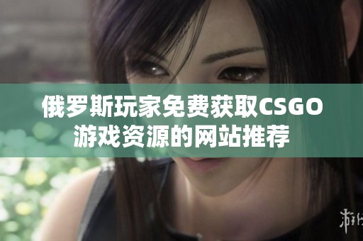 俄罗斯玩家免费获取CSGO游戏资源的网站推荐