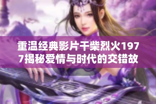 重温经典影片干柴烈火1977揭秘爱情与时代的交错故事