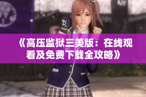 《高压监狱三美版：在线观看及免费下载全攻略》