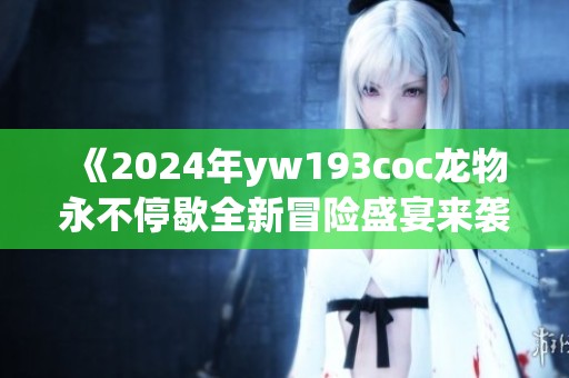 《2024年yw193coc龙物永不停歇全新冒险盛宴来袭》