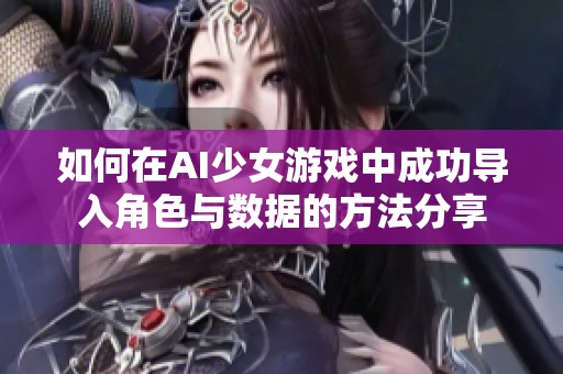 如何在AI少女游戏中成功导入角色与数据的方法分享