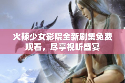 火辣少女影院全新剧集免费观看，尽享视听盛宴