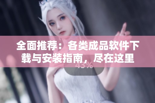 全面推荐：各类成品软件下载与安装指南，尽在这里