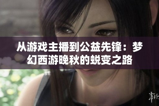 从游戏主播到公益先锋：梦幻西游晚秋的蜕变之路