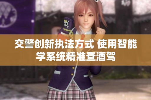 交警创新执法方式 使用智能学系统精准查酒驾