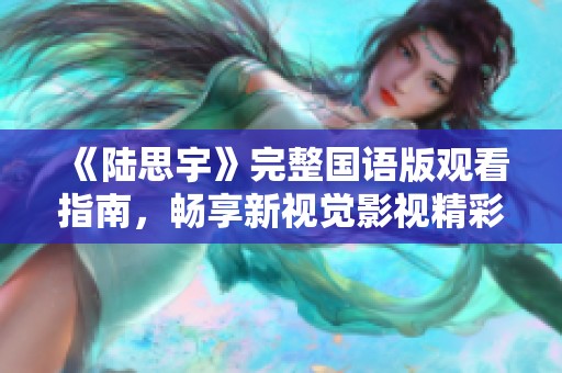 《陆思宇》完整国语版观看指南，畅享新视觉影视精彩内容