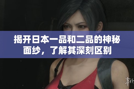 揭开日本一品和二品的神秘面纱，了解其深刻区别