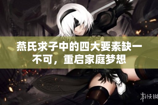 燕氏求子中的四大要素缺一不可，重启家庭梦想