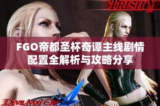 FGO帝都圣杯奇谭主线剧情配置全解析与攻略分享