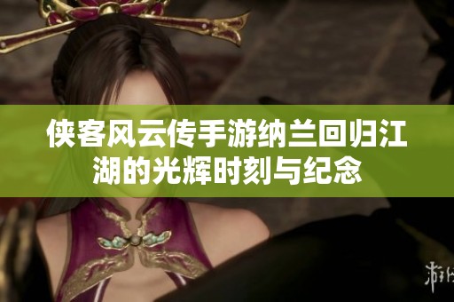 侠客风云传手游纳兰回归江湖的光辉时刻与纪念