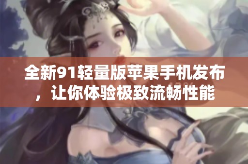 全新91轻量版苹果手机发布，让你体验极致流畅性能