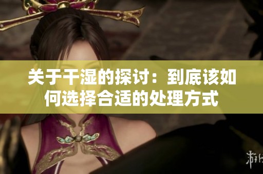 关于干湿的探讨：到底该如何选择合适的处理方式
