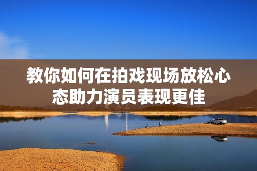 教你如何在拍戏现场放松心态助力演员表现更佳