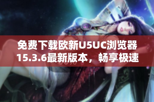 免费下载欧新U5UC浏览器15.3.6最新版本，畅享极速上网体验