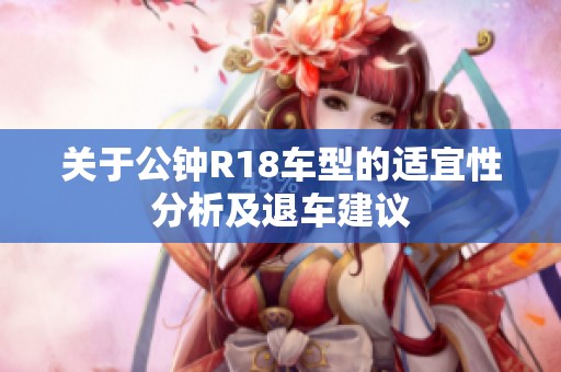 关于公钟R18车型的适宜性分析及退车建议