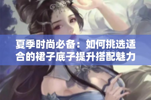 夏季时尚必备：如何挑选适合的裙子底子提升搭配魅力