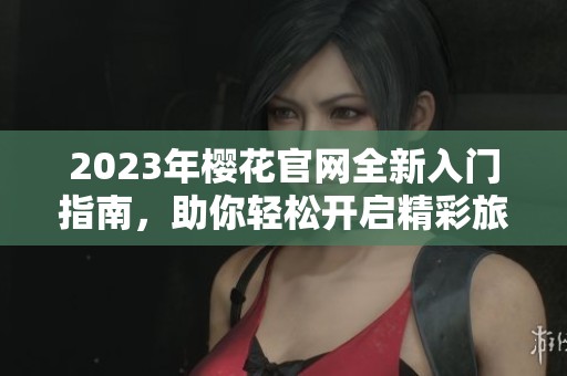 2023年樱花官网全新入门指南，助你轻松开启精彩旅程