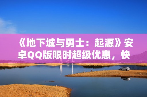 《地下城与勇士：起源》安卓QQ版限时超级优惠，快来了解！