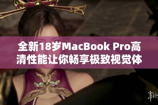 全新18岁MacBook Pro高清性能让你畅享极致视觉体验