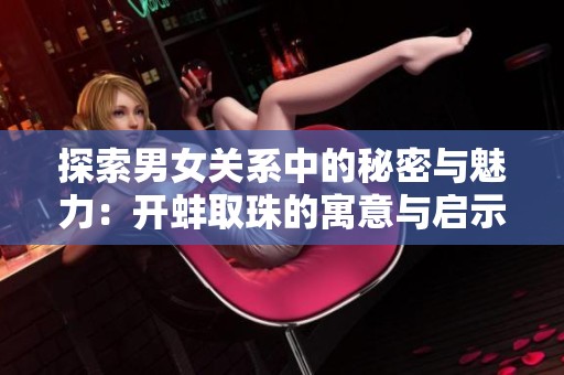 探索男女关系中的秘密与魅力：开蚌取珠的寓意与启示