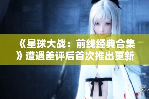 《星球大战：前线经典合集》遭遇差评后首次推出更新补丁应对玩家反馈