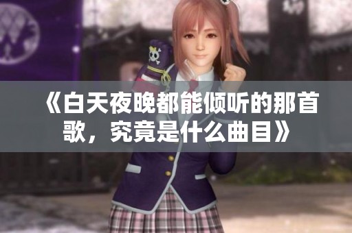 《白天夜晚都能倾听的那首歌，究竟是什么曲目》