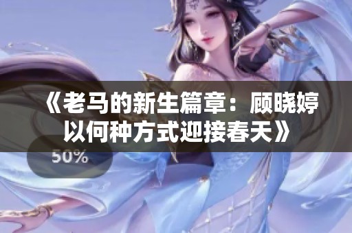 《老马的新生篇章：顾晓婷以何种方式迎接春天》