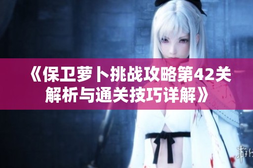 《保卫萝卜挑战攻略第42关解析与通关技巧详解》