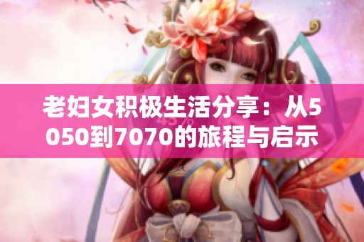 老妇女积极生活分享：从5050到7070的旅程与启示