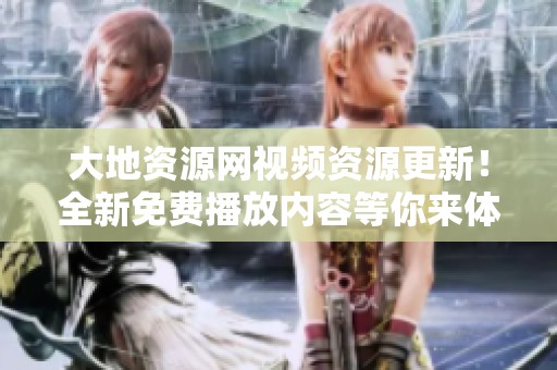 大地资源网视频资源更新！全新免费播放内容等你来体验