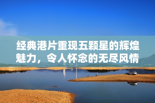 经典港片重现五颗星的辉煌魅力，令人怀念的无尽风情