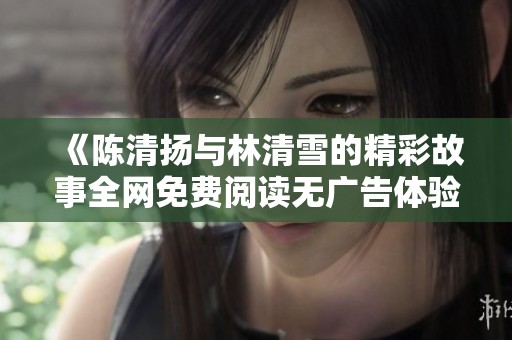 《陈清扬与林清雪的精彩故事全网免费阅读无广告体验》