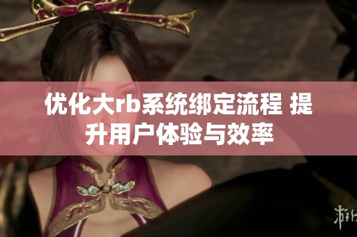 优化大rb系统绑定流程 提升用户体验与效率
