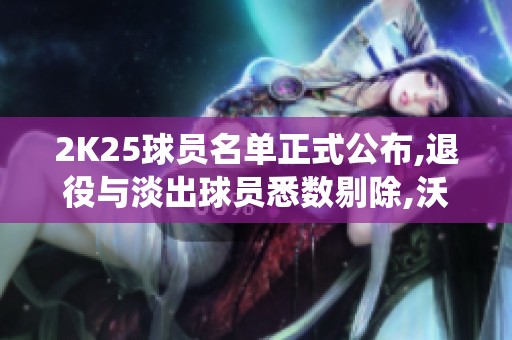 2K25球员名单正式公布,退役与淡出球员悉数剔除,沃尔新篇章开启